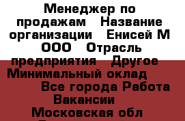 Менеджер по продажам › Название организации ­ Енисей-М, ООО › Отрасль предприятия ­ Другое › Минимальный оклад ­ 100 000 - Все города Работа » Вакансии   . Московская обл.,Дзержинский г.